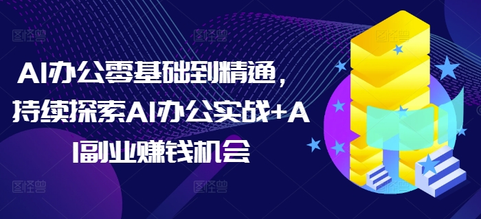 AI办公零基础到精通，持续探索AI办公实战+AI副业赚钱机会-AI网创