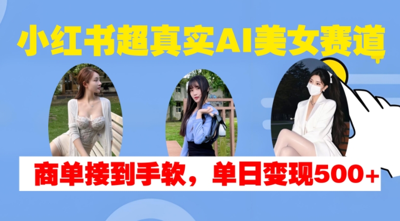 小红书超真实AI美女赛道，商单拿到手软，单日变现500+-AI网创