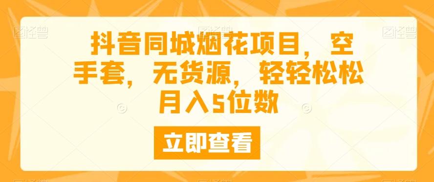 抖音同城烟花项目，空手套，无货源，轻轻松松月入5位数-AI网创