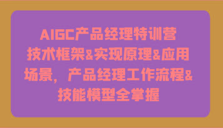 AIGC产品经理特训营-技术框架、实现原理、应用场景、工作流程、技能模型全掌握！-AI网创