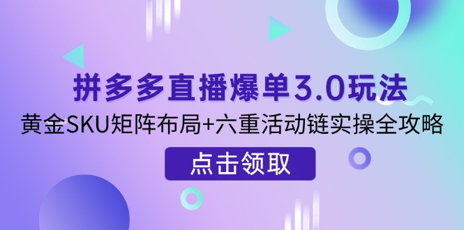 拼多多直播爆单3.0玩法解析，黄金SKU矩阵布局+六重活动链实操全攻略-AI网创