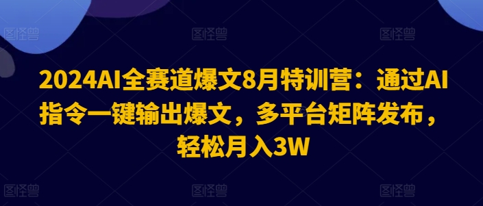 2024AI全赛道爆文8月特训营：通过AI指令一键输出爆文，多平台矩阵发布，轻松月入3W【揭秘】-AI网创