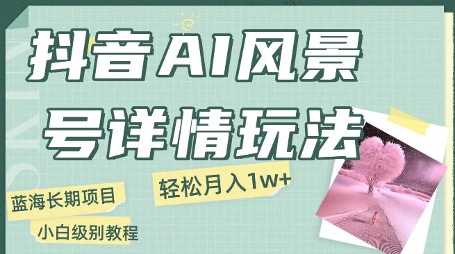 抖音AI风景号月入1万+详细教程玩法手机即可制作，小白轻松上手-AI网创