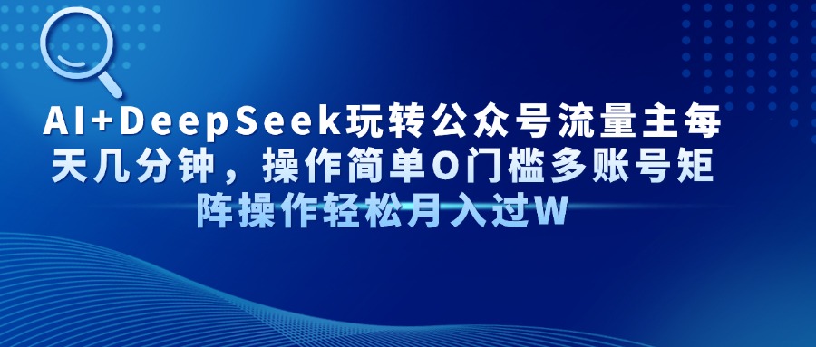 AI+DeepSeek玩转公众号流量主每天几分钟，操作简单O门槛多账号矩阵操作…-AI网创