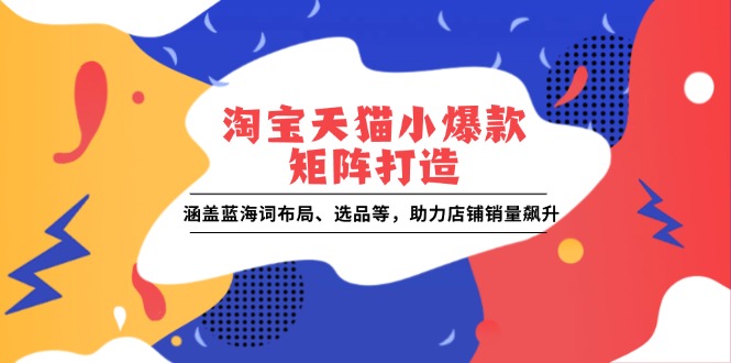 淘宝天猫小爆款矩阵打造：涵盖蓝海词布局、选品等，助力店铺销量飙升-AI网创