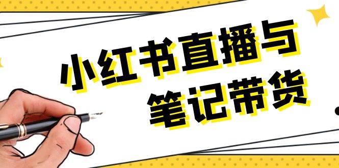 小红书直播与笔记带货：选品、上架、笔记写作、视频剪辑及直播话术等-AI网创