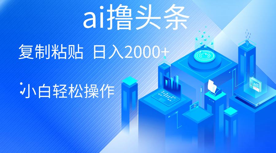 AI一键生成爆款文章撸头条 轻松日入2000+，小白操作简单， 收益无上限-AI网创
