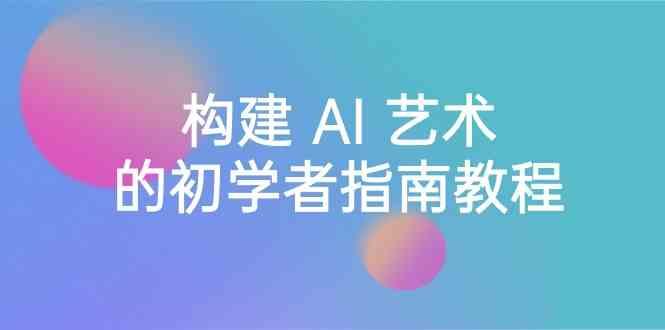 Stable Diffusion 101：构建 AI 艺术的初学者指南教程-16节课-中英字幕-AI网创