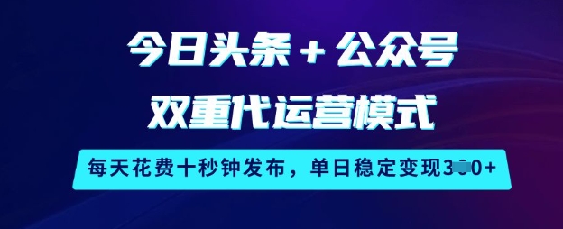 今日头条+公众号双重代运营模式，每天花费十秒钟发布，单日稳定变现3张【揭秘】-AI网创