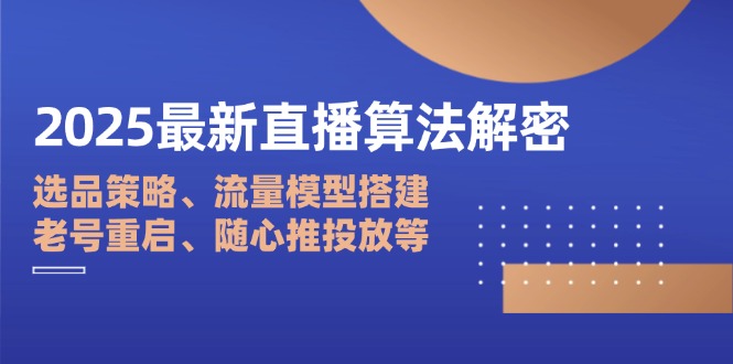 2025最新直播算法解密：选品策略、流量模型搭建、老号重启、随心推投放等-AI网创