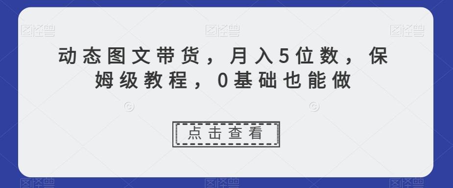 动态图文带货，月入5位数，保姆级教程，0基础也能做【揭秘】-AI网创