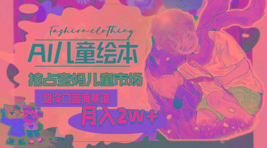 超冷门蓝海赛道，用AI做儿童绘本，抢占宝妈儿童市场，月入2w+(教程+素材-AI网创