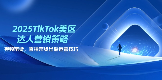 2025TikTok美区达人营销策略，视频带货，直播带货，出海运营技巧-AI网创