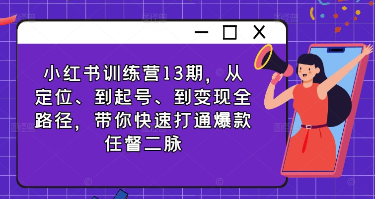 小红书训练营13期，从定位、到起号、到变现全路径，带你快速打通爆款任督二脉-AI网创