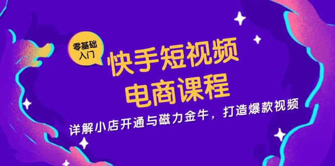 快手短视频电商课程，详解小店开通与磁力金牛，打造爆款视频-AI网创