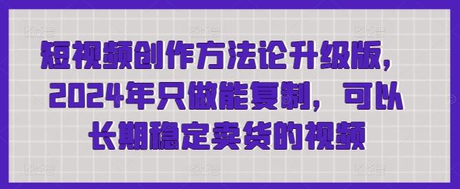 短视频创作方法论升级版，2024年只做能复制，可以长期稳定卖货的视频-AI网创