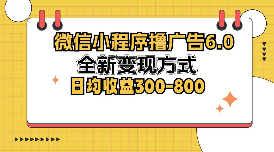 微信小程序撸广告6.0，全新变现方式，日均收益300-800-AI网创