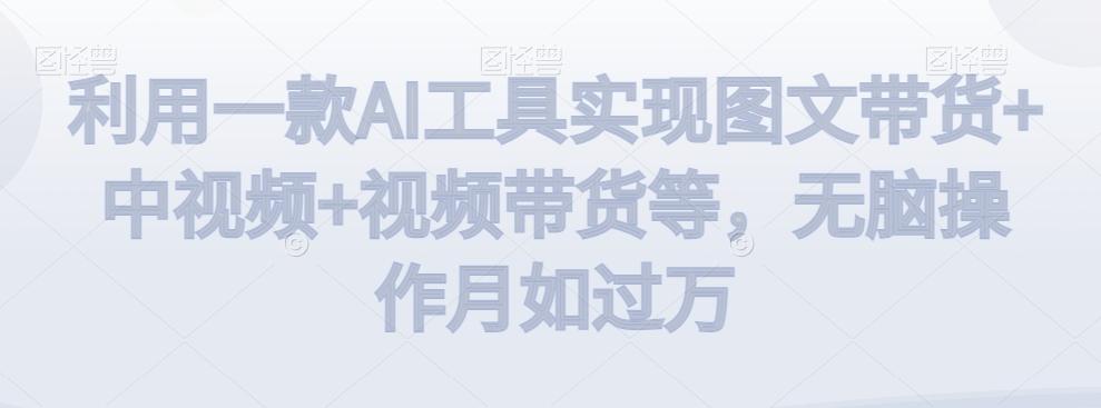 利用一款AI工具实现图文带货+中视频+视频带货等，无脑操作月如过万【揭秘】-AI网创