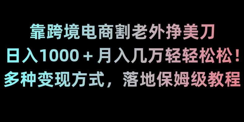 靠跨境电商割老外挣美刀，日入1000＋月入几万轻轻松松！多种变现方式，落地保姆级教程【揭秘】-AI网创
