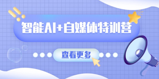 智能AI+自媒体特训营：涵盖文本创作、图像创作、视频创作和职场办公几大类-AI网创