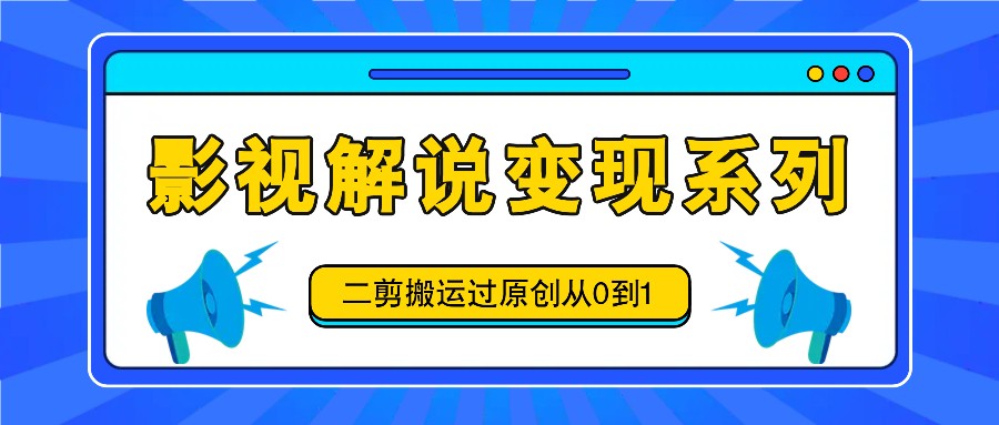 影视解说变现系列，二剪搬运过原创从0到1，喂饭式教程-AI网创