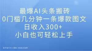 最爆AI头条搬砖，0门槛几分钟一条爆款图文，日收入300+，小白也可轻松上手【揭秘】-AI网创