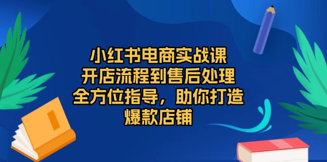 小红书电商实战课，开店流程到售后处理，全方位指导，助你打造爆款店铺-AI网创