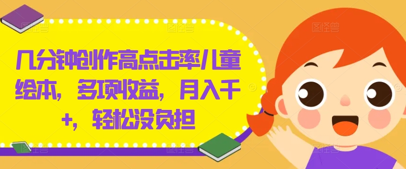 几分钟创作高点击率儿童绘本，多项收益，月入千+，轻松没负担【揭秘】-AI网创