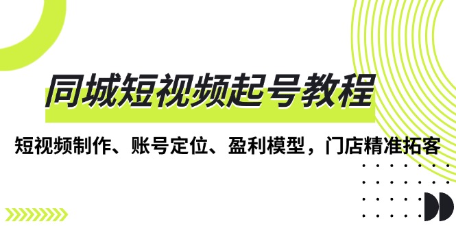 同城短视频起号教程，短视频制作、账号定位、盈利模型，门店精准拓客-AI网创