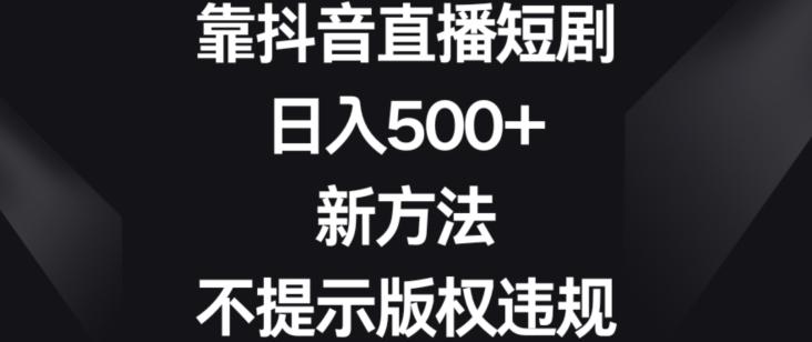 靠抖音直播短剧，日入500+，新方法、不提示版权违规【揭秘】-AI网创