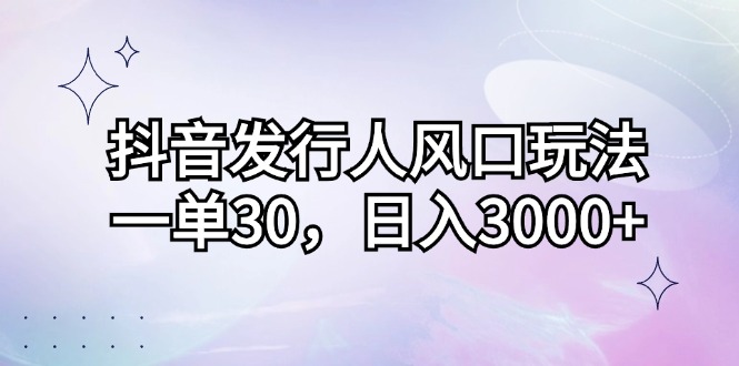 抖音发行人风口玩法，一单30，日入3000+-AI网创