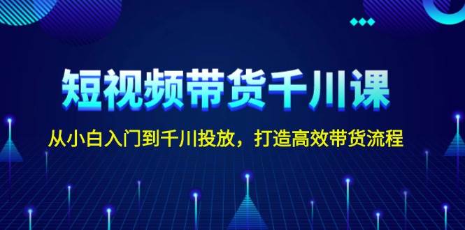 短视频带货千川课，从小白入门到千川投放，打造高效带货流程-AI网创