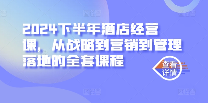2024下半年酒店经营课，从战略到营销到管理落地的全套课程-AI网创