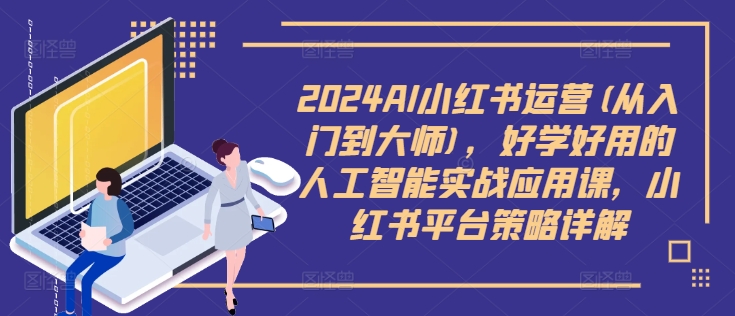 2024AI小红书运营(从入门到大师)，好学好用的人工智能实战应用课，小红书平台策略详解-AI网创