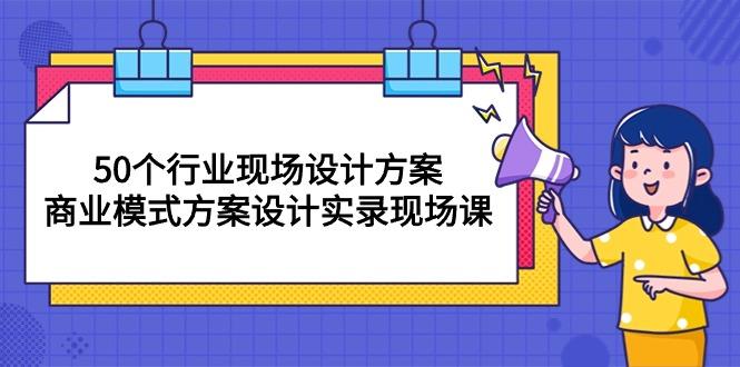 50个行业 现场设计方案，商业模式方案设计实录现场课(50节课-AI网创