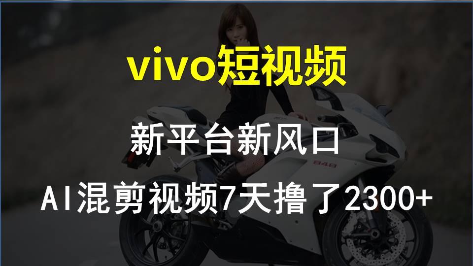 vivo短视频:新平台新风口，AI混剪视频7天撸了2300+-AI网创