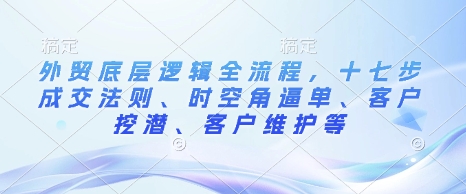外贸底层逻辑全流程，十七步成交法则、时空角逼单、客户挖潜、客户维护等-自学网资源