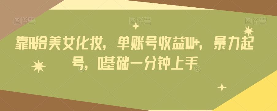 靠AI给美女化妆，单账号收益1W+，暴力起号，0基础一分钟上手-AI网创