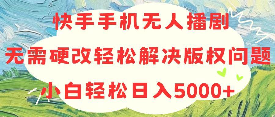 快手手机无人播剧，无需硬改，轻松解决版权问题，小白轻松日入5000+-AI网创