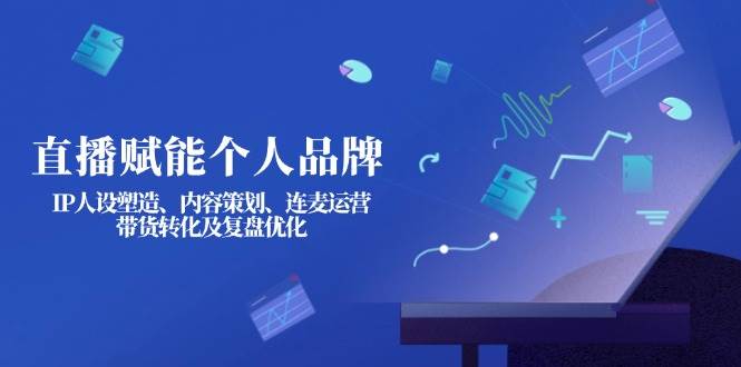 直播赋能个人品牌：IP人设塑造、内容策划、连麦运营、带货转化及复盘优化-AI网创