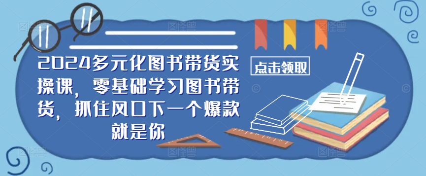 ​​2024多元化图书带货实操课，零基础学习图书带货，抓住风口下一个爆款就是你-AI网创