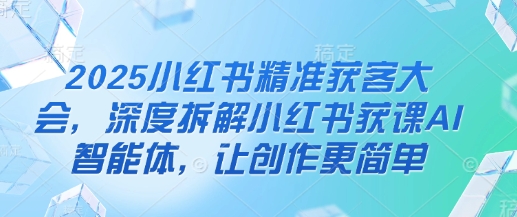 2025小红书精准获客大会，深度拆解小红书获课AI智能体，让创作更简单-AI网创