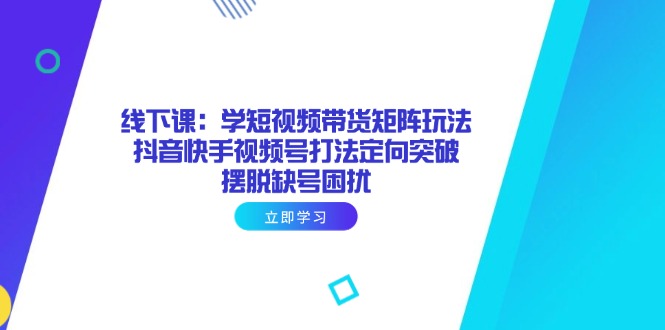 线下课：学短视频带货矩阵玩法 抖音快手视频号打法定向突破，摆脱缺号困扰-自学网资源