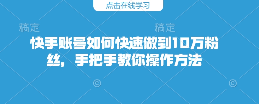 快手账号如何快速做到10万粉丝，手把手教你操作方法-AI网创