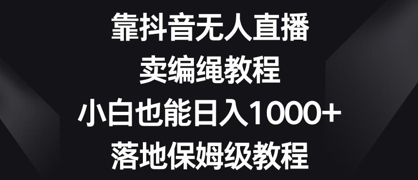 靠抖音无人直播，卖编绳教程，小白也能日入1000+，落地保姆级教程【揭秘】-AI网创