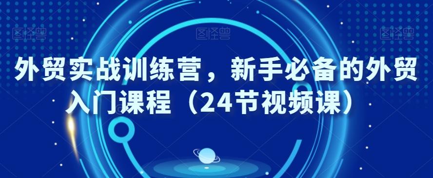外贸实战训练营，新手必备的外贸入门课程（24节视频课）-AI网创