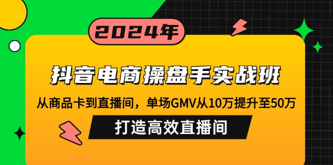 抖音电商操盘手实战班：从商品卡到直播间，单场GMV从10万提升至50万，…-AI网创