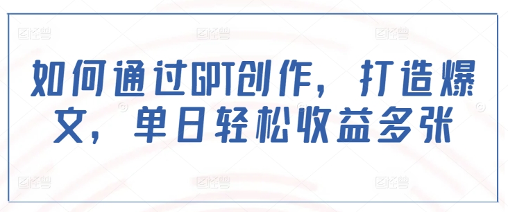 如何通过GPT创作，打造爆文，单日轻松收益多张-AI网创