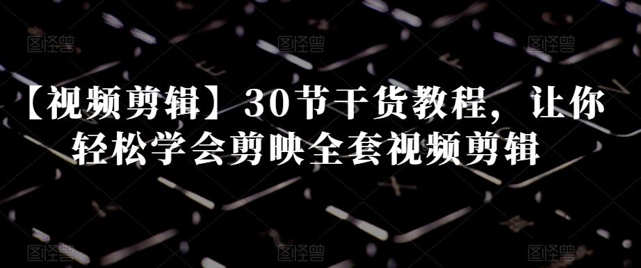 【视频剪辑】30节干货教程，让你轻松学会剪映全套视频剪辑-AI网创
