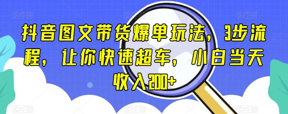 抖音图文带货爆单玩法，3步流程，让你快速超车，小白当天收入200+【揭秘】-AI网创